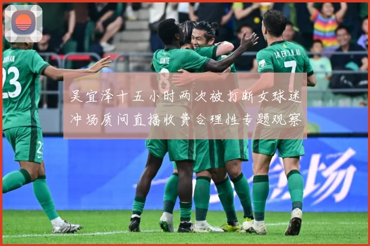 吴宜泽十五小时两次被打断女球迷冲场质问直播收费合理性专题观察