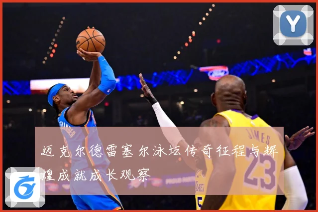 迈克尔德雷塞尔泳坛传奇征程与辉煌成就成长观察