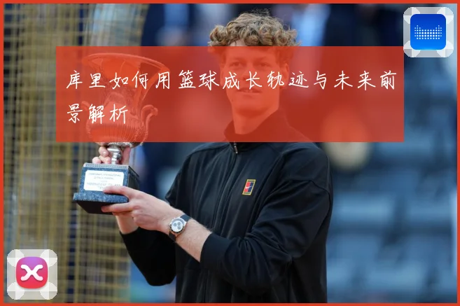 库里如何用篮球成长轨迹与未来前景解析