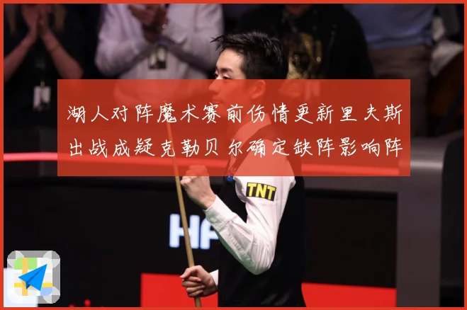 湖人对阵魔术赛前伤情更新里夫斯出战成疑克勒贝尔确定缺阵影响阵赛场复盘