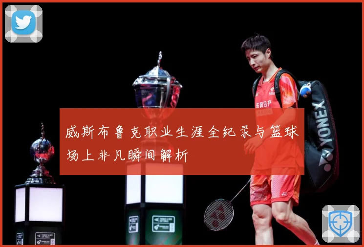 威斯布鲁克职业生涯全纪录与篮球场上非凡瞬间解析