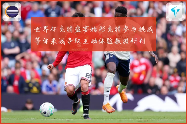 世界杯竞猜盛宴精彩竞猜参与挑战等你来战争取互动体验数据研判