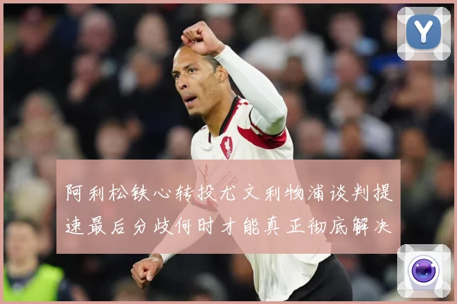 阿利松铁心转投尤文利物浦谈判提速最后分歧何时才能真正彻底解决战术观察