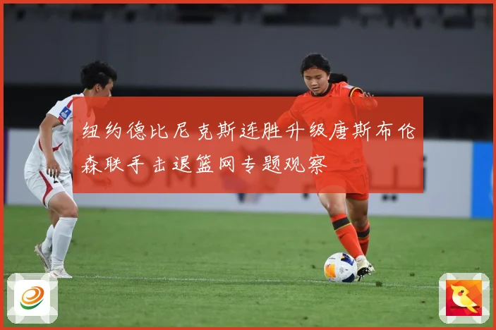 纽约德比尼克斯连胜升级唐斯布伦森联手击退篮网专题观察