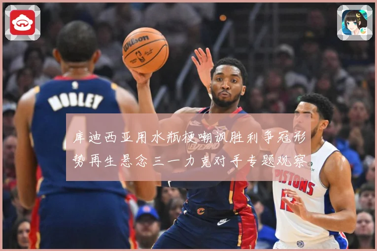 库迪西亚用水瓶梗嘲讽胜利争冠形势再生悬念三一力克对手专题观察