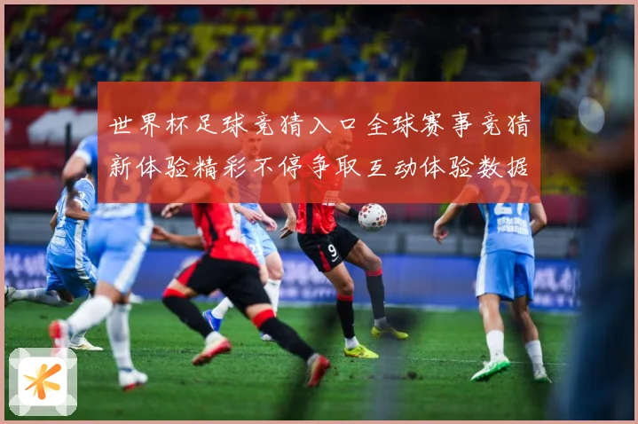 世界杯足球竞猜入口全球赛事竞猜新体验精彩不停争取互动体验数据研判