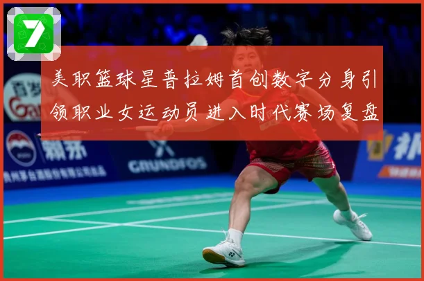 美职篮球星普拉姆首创数字分身引领职业女运动员进入时代赛场复盘