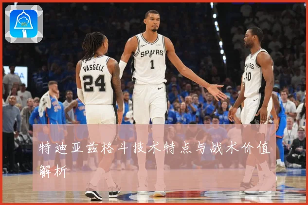 特迪亚兹格斗技术特点与战术价值解析