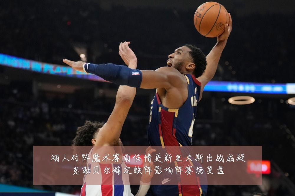 湖人对阵魔术赛前伤情更新里夫斯出战成疑克勒贝尔确定缺阵影响阵赛场复盘