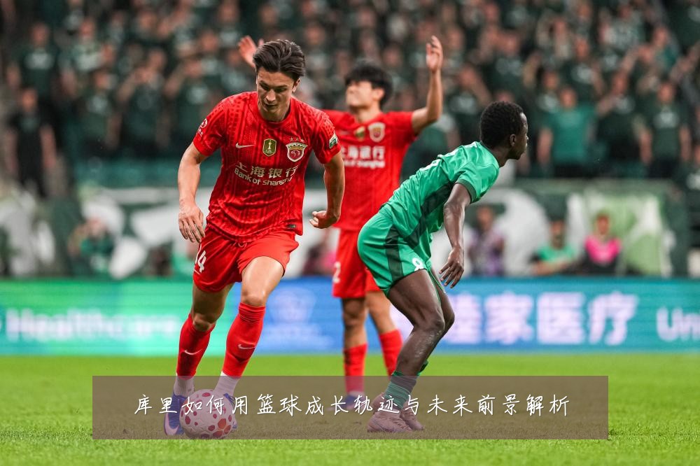 库里如何用篮球成长轨迹与未来前景解析