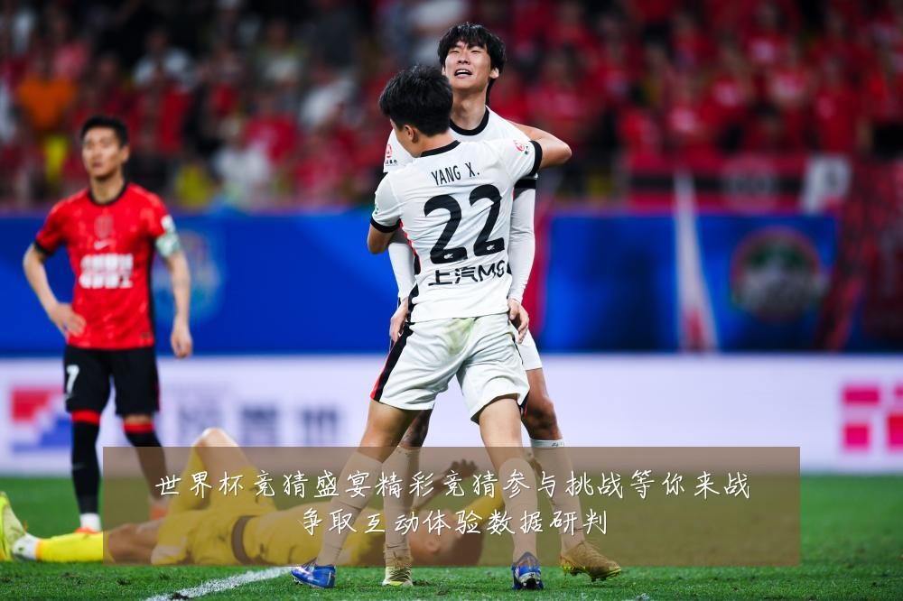 世界杯竞猜盛宴精彩竞猜参与挑战等你来战争取互动体验数据研判