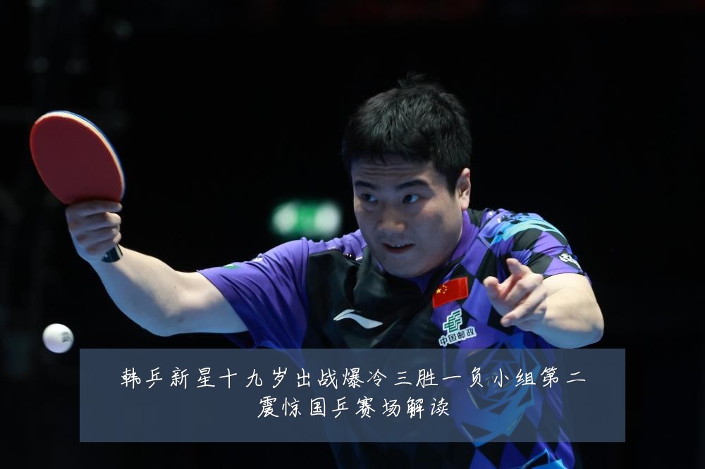 韩乒新星十九岁出战爆冷三胜一负小组第二震惊国乒赛场解读