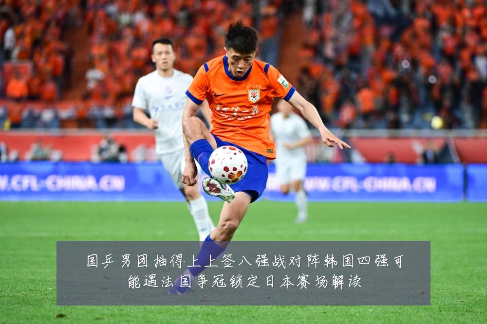 国乒男团抽得上上签八强战对阵韩国四强可能遇法国争冠锁定日本赛场解读