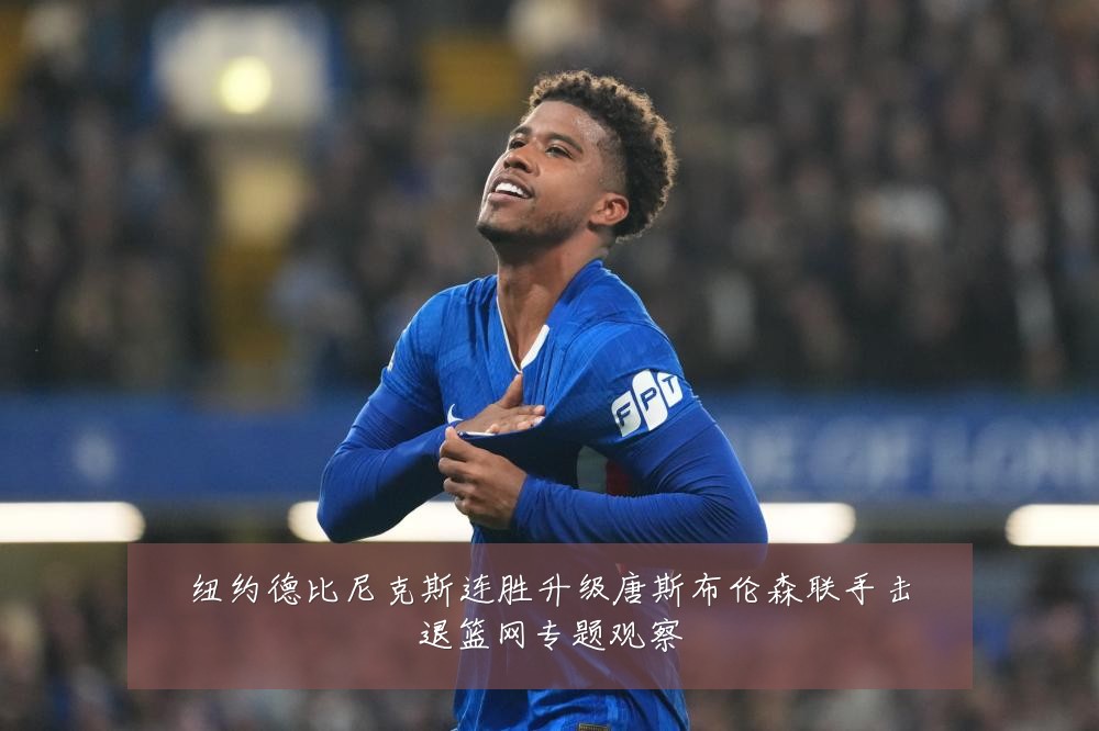纽约德比尼克斯连胜升级唐斯布伦森联手击退篮网专题观察